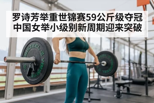 罗诗芳举重世锦赛59公斤级夺冠 中国女举小级别新周期迎来突破