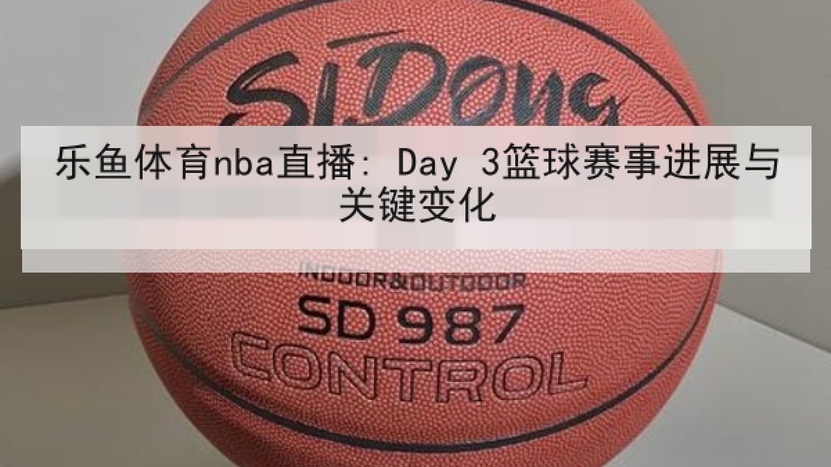 乐鱼体育nba直播: Day 3篮球赛事进展与关键变化