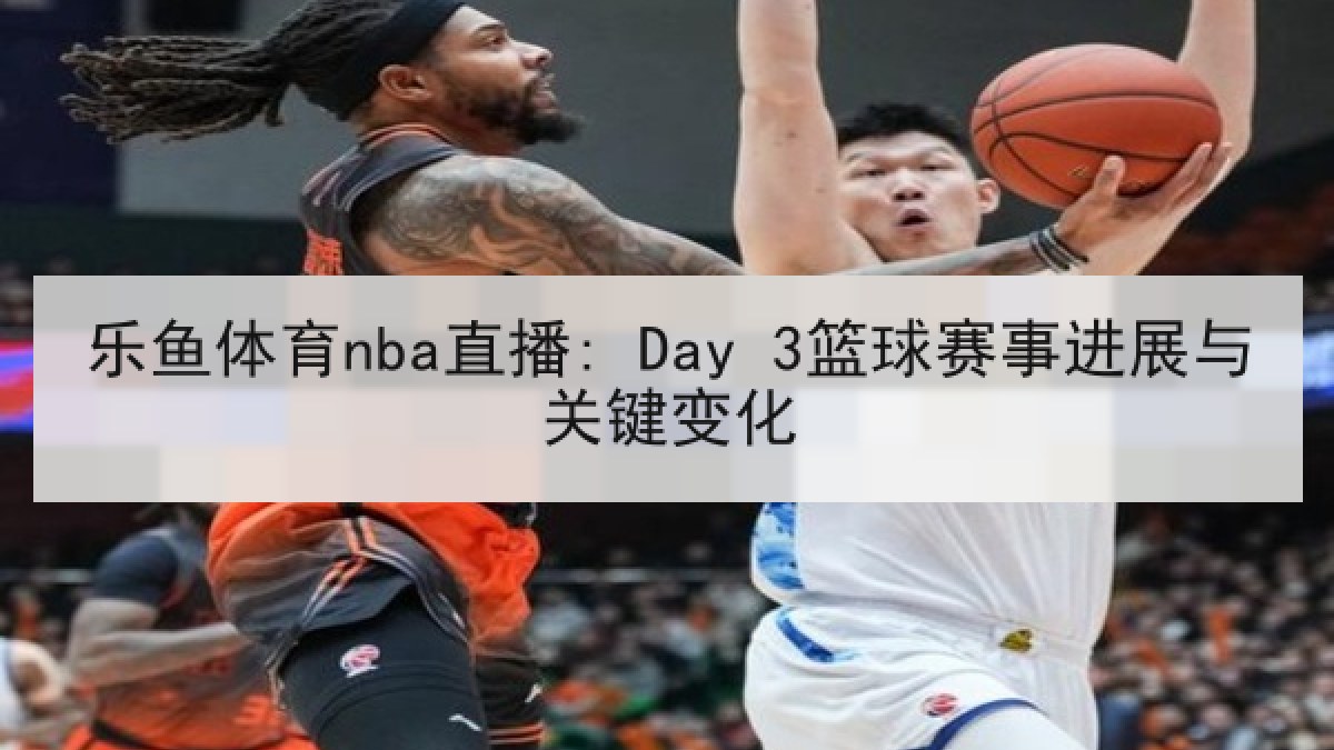 乐鱼体育nba直播: Day 3篮球赛事进展与关键变化
