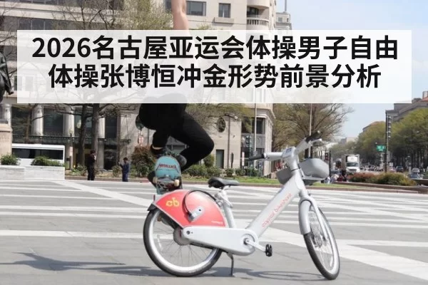 2026名古屋亚运会体操男子自由体操张博恒冲金形势前景分析