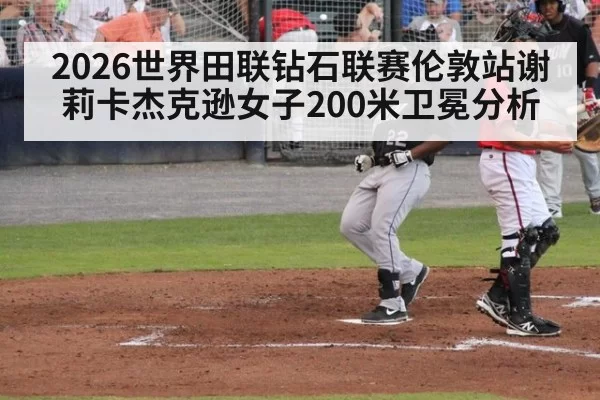 2026世界田联钻石联赛伦敦站谢莉卡杰克逊女子200米卫冕分析