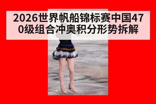 2026世界帆船锦标赛中国470级组合冲奥积分形势拆解