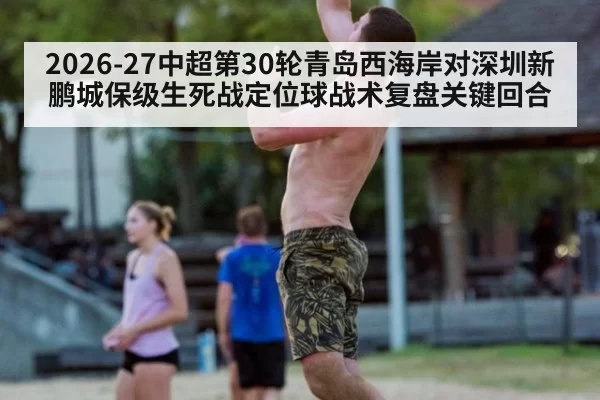 2026-27中超第30轮青岛西海岸对深圳新鹏城保级生死战定位球战术复盘关键回合